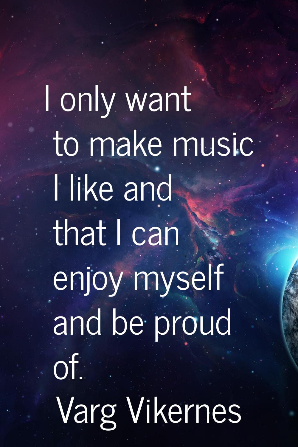 I only want to make music I like and that I can enjoy myself and be proud of.