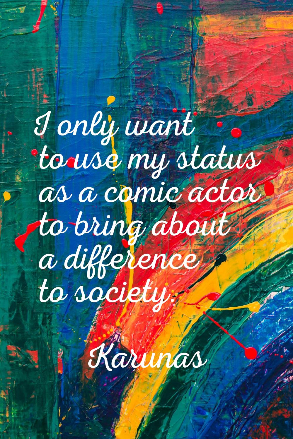 I only want to use my status as a comic actor to bring about a difference to society.