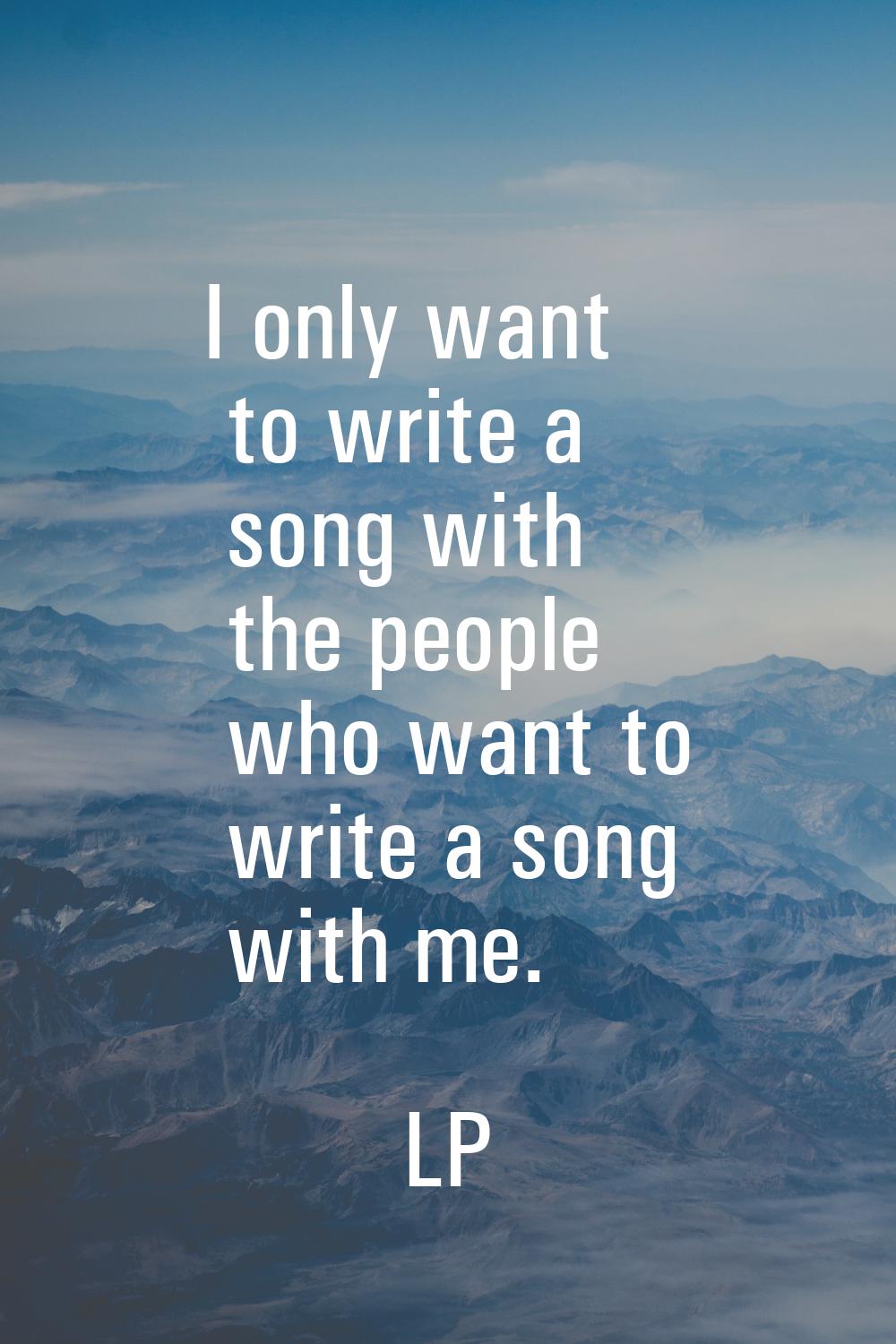 I only want to write a song with the people who want to write a song with me.