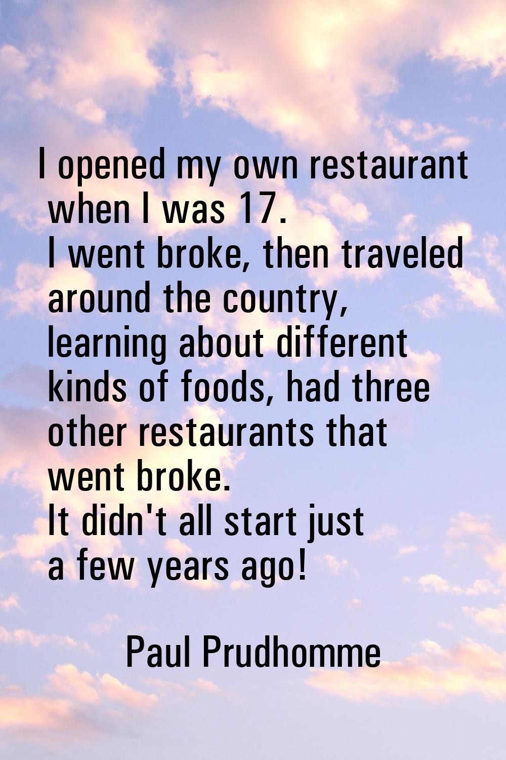I opened my own restaurant when I was 17. I went broke, then traveled around the country, learning 