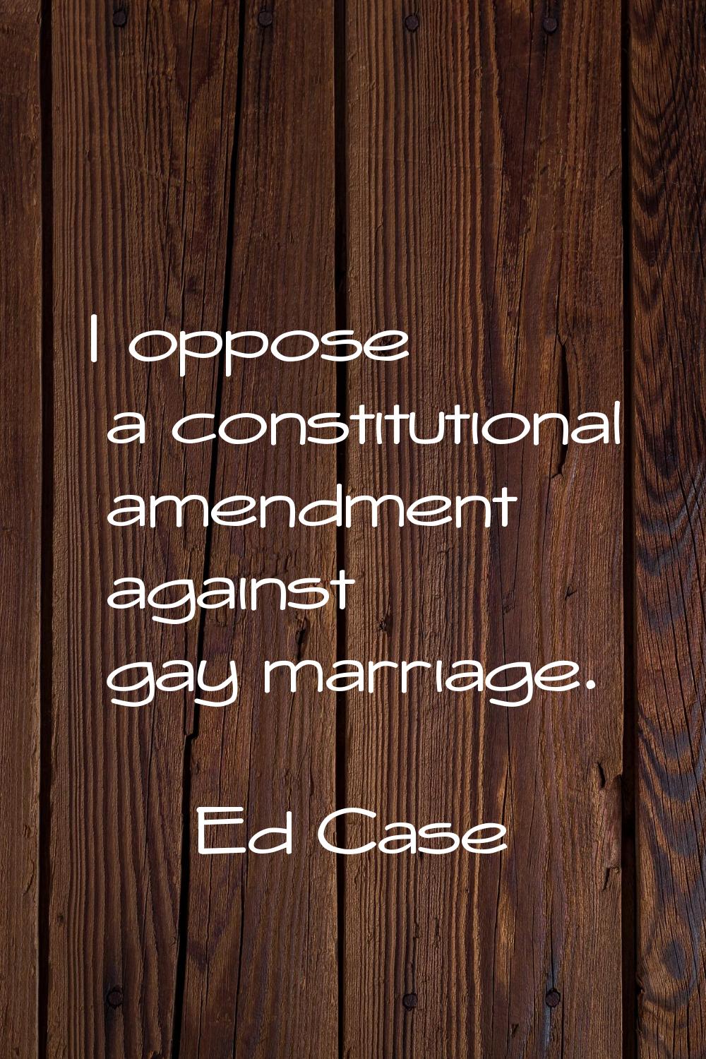 I oppose a constitutional amendment against gay marriage.