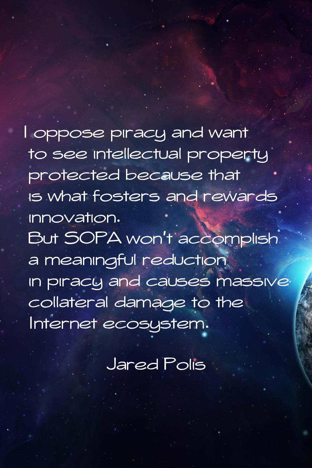 I oppose piracy and want to see intellectual property protected because that is what fosters and re