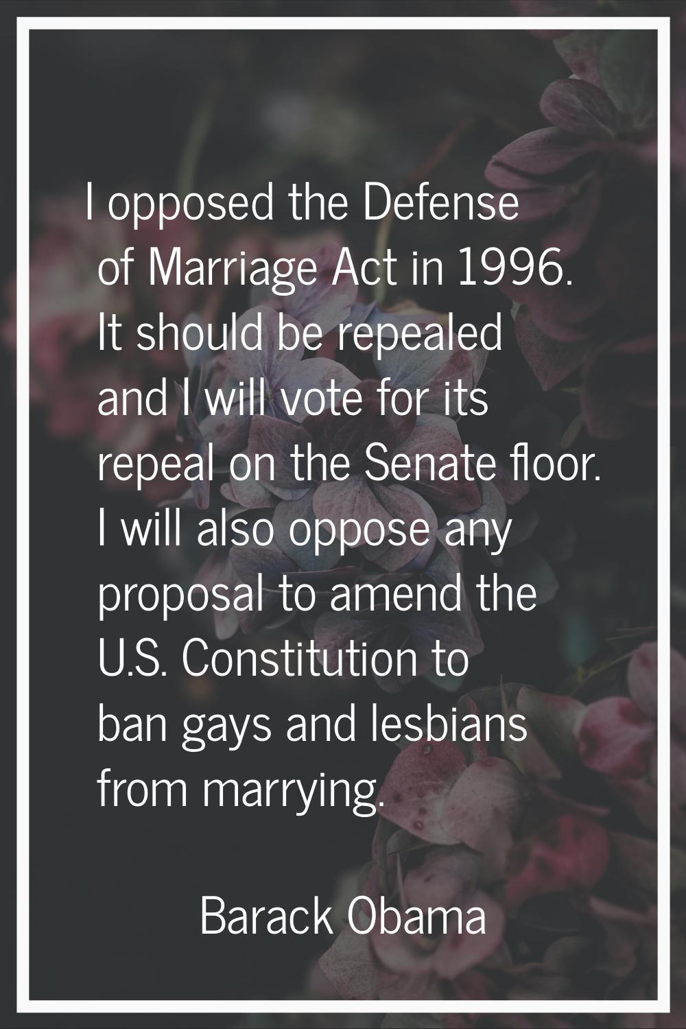 I opposed the Defense of Marriage Act in 1996. It should be repealed and I will vote for its repeal