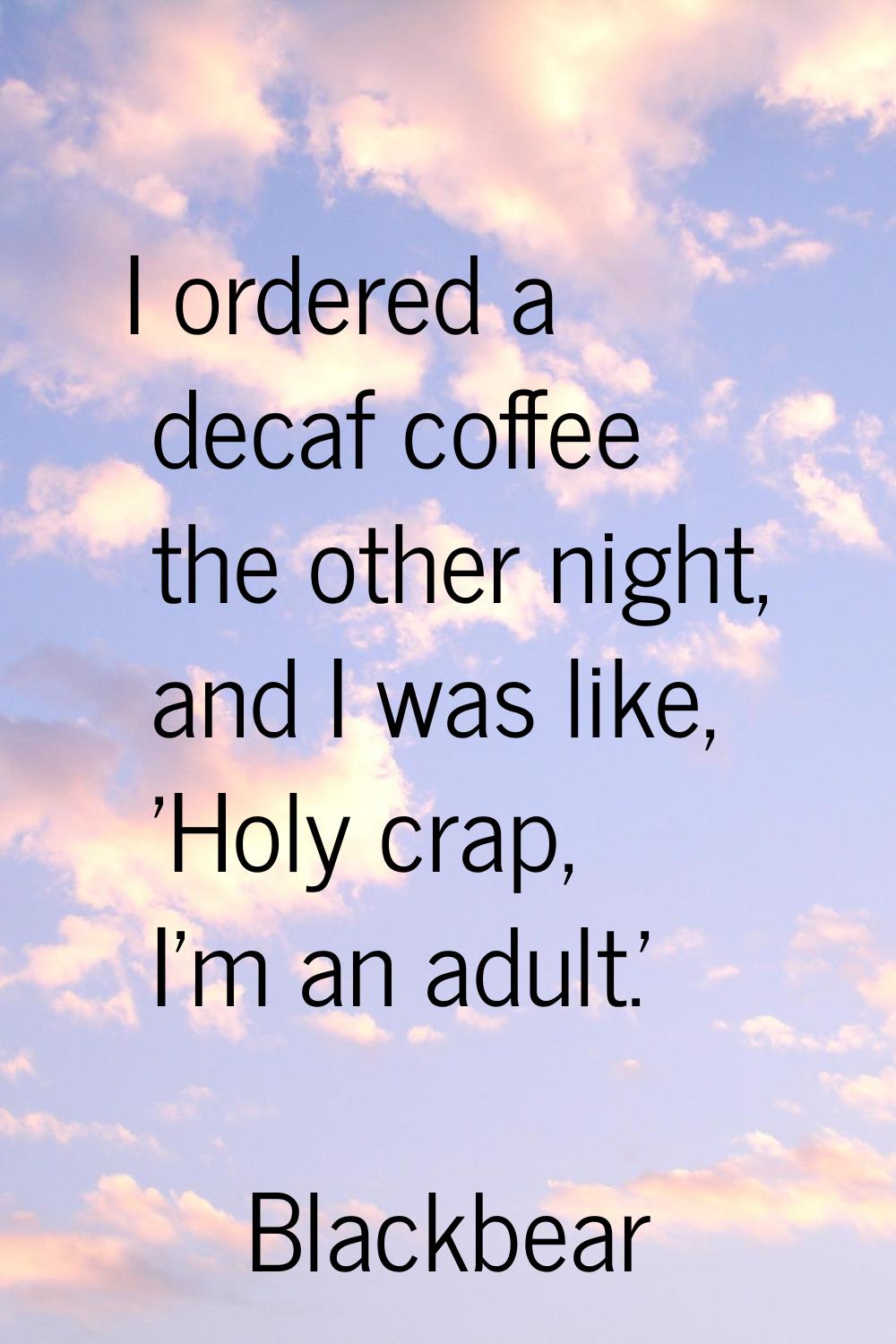 I ordered a decaf coffee the other night, and I was like, 'Holy crap, I'm an adult.'