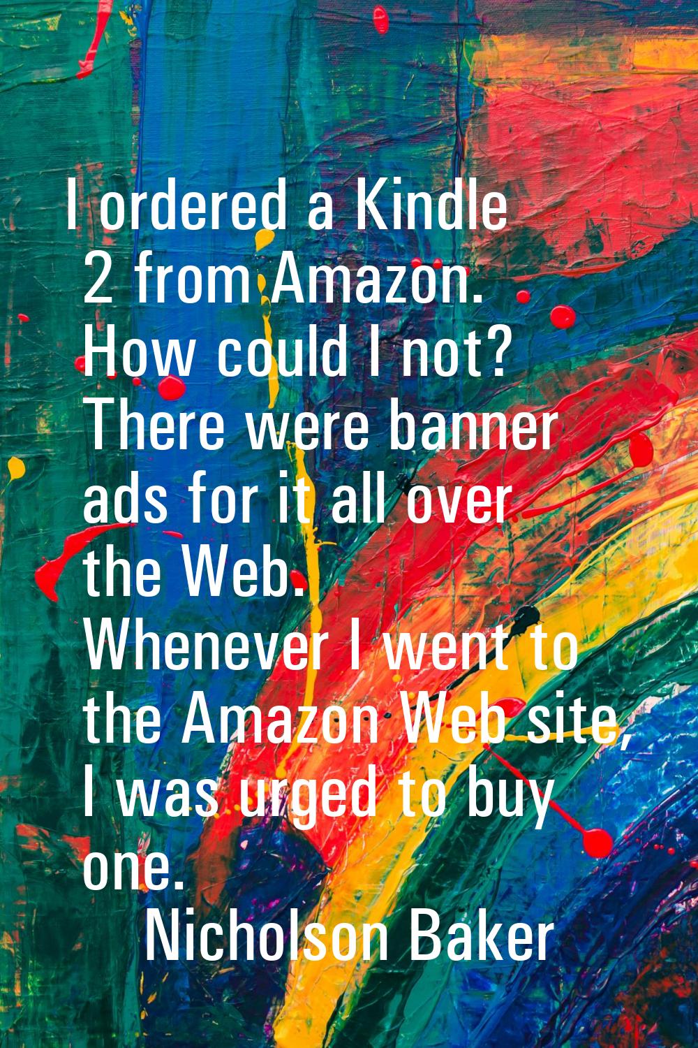I ordered a Kindle 2 from Amazon. How could I not? There were banner ads for it all over the Web. W