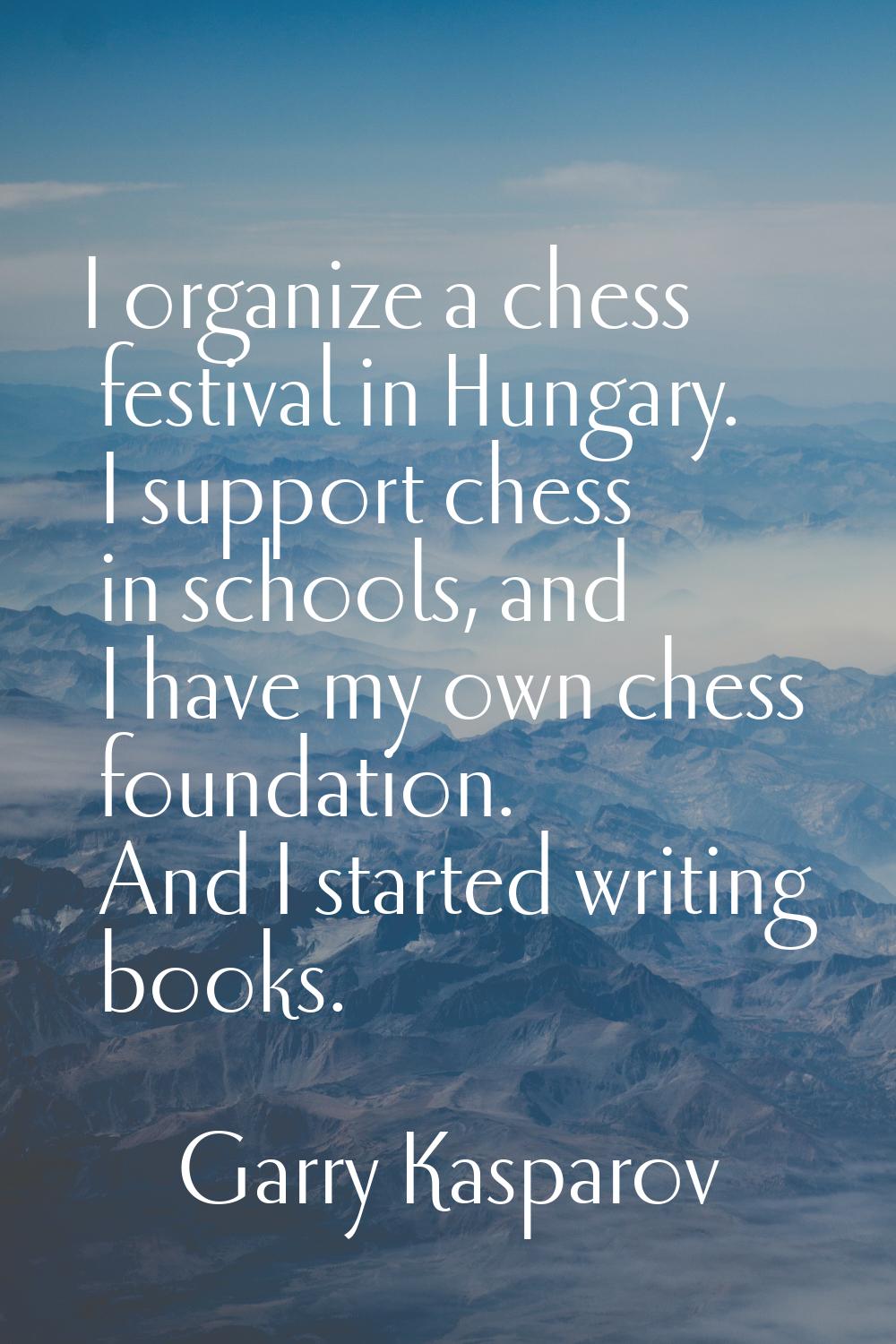 I organize a chess festival in Hungary. I support chess in schools, and I have my own chess foundat