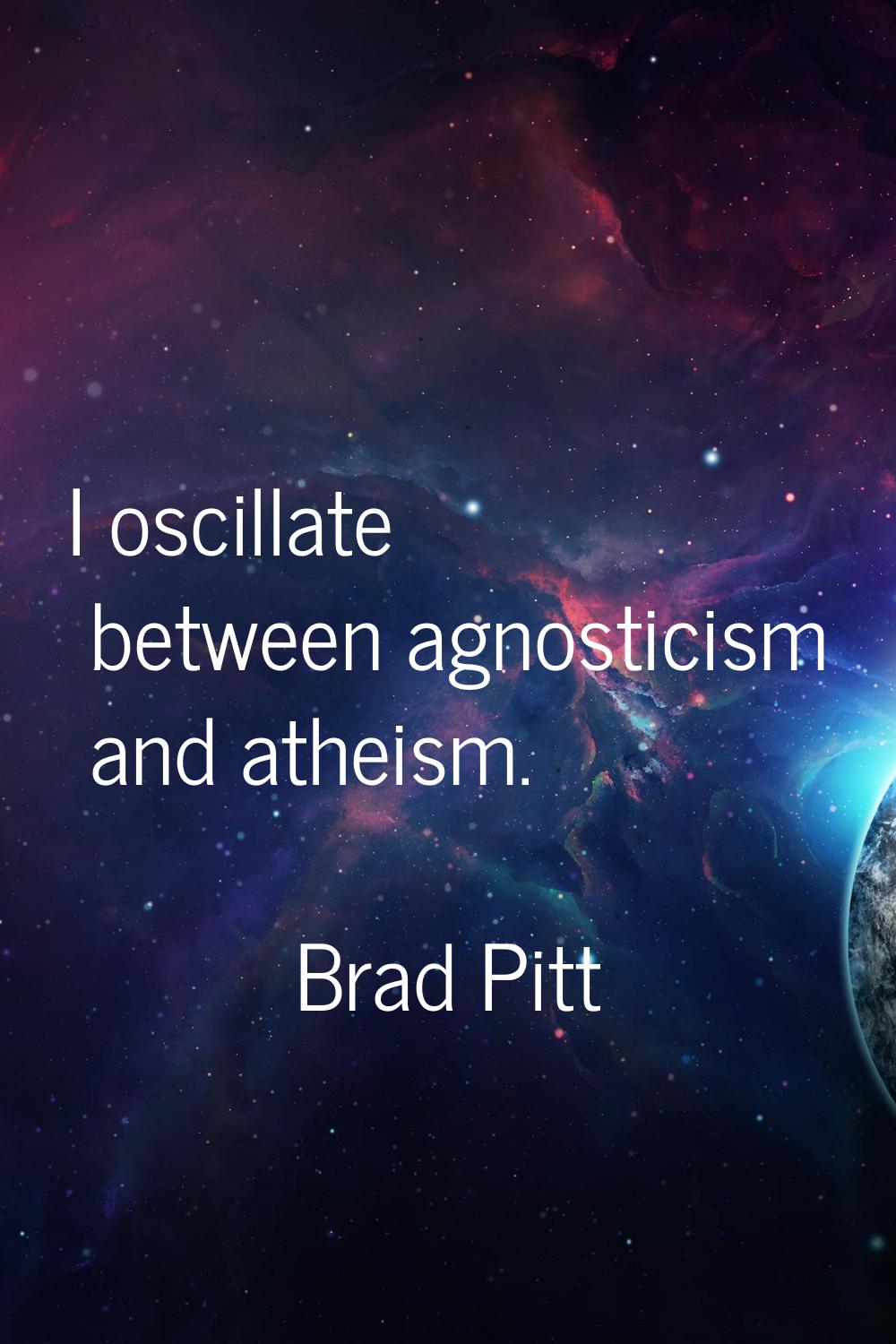 I oscillate between agnosticism and atheism.