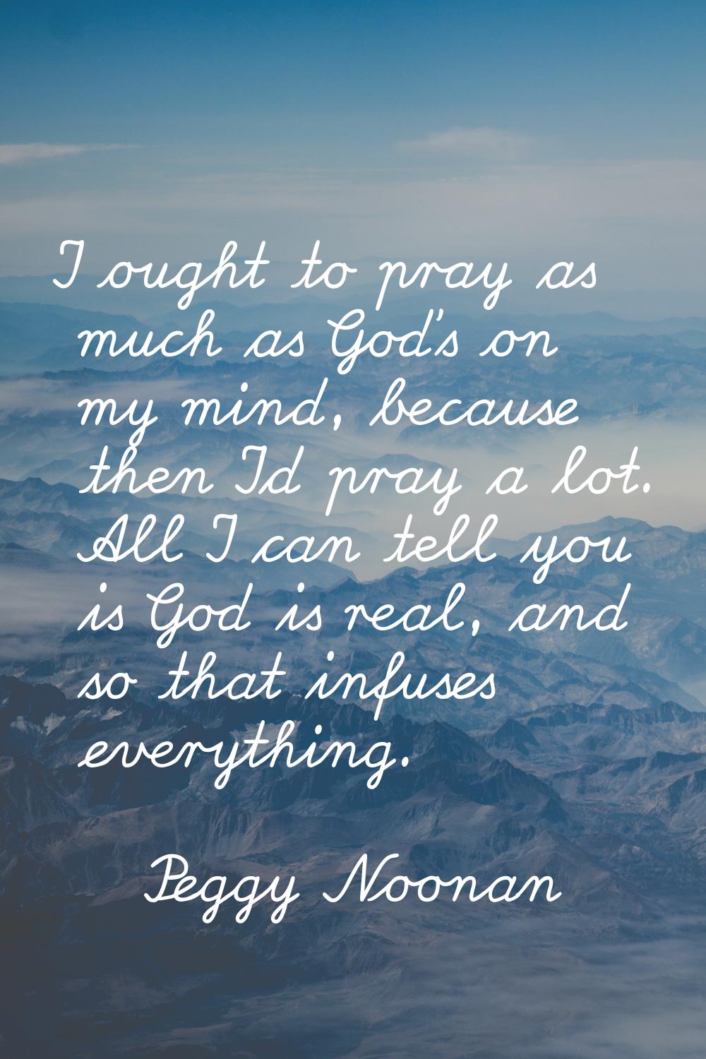 I ought to pray as much as God's on my mind, because then I'd pray a lot. All I can tell you is God