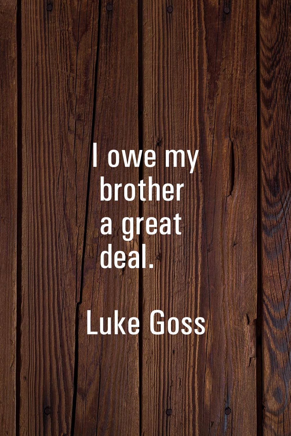 I owe my brother a great deal.