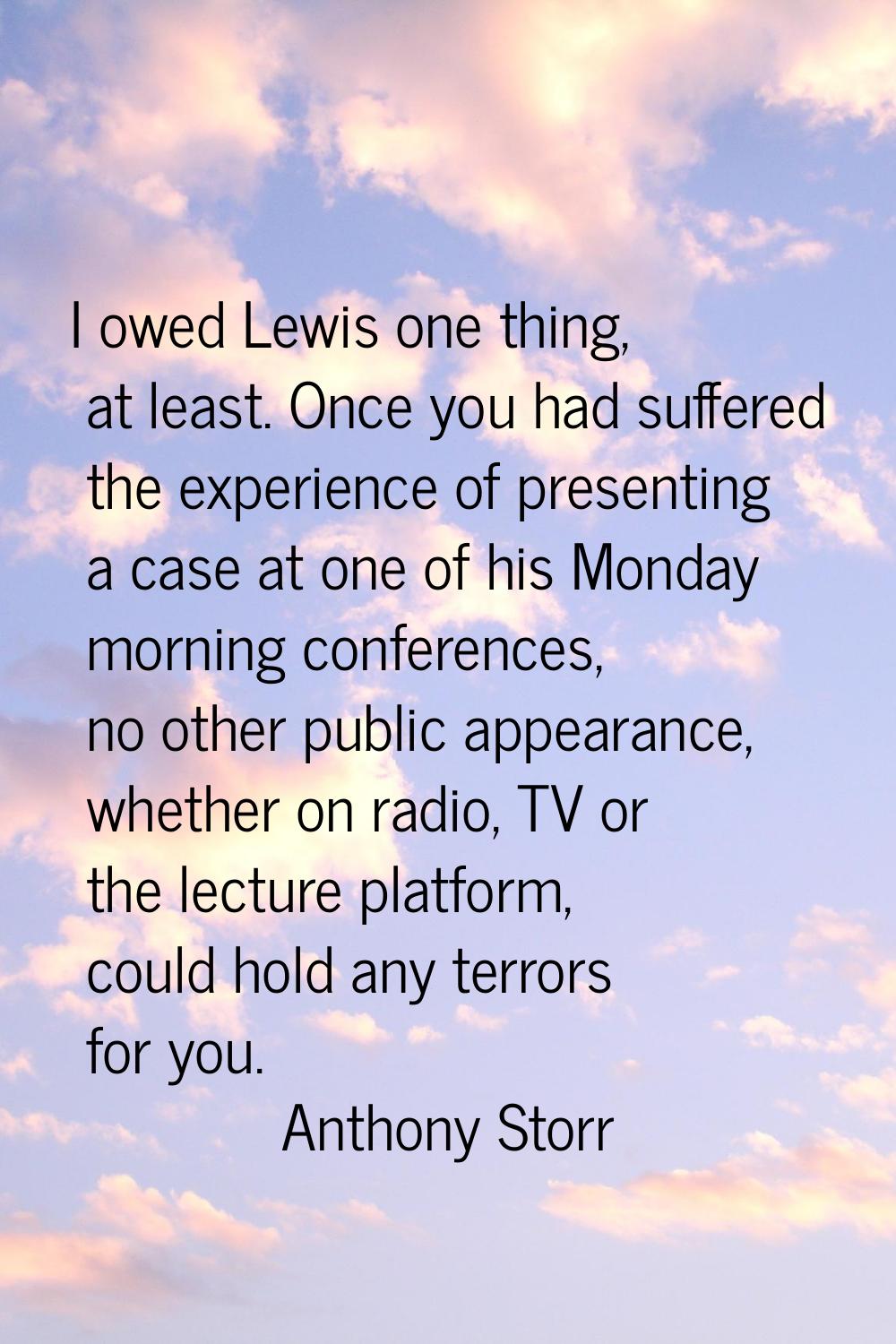 I owed Lewis one thing, at least. Once you had suffered the experience of presenting a case at one 