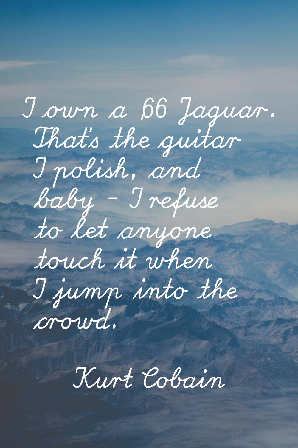 I own a '66 Jaguar. That's the guitar I polish, and baby - I refuse to let anyone touch it when I j
