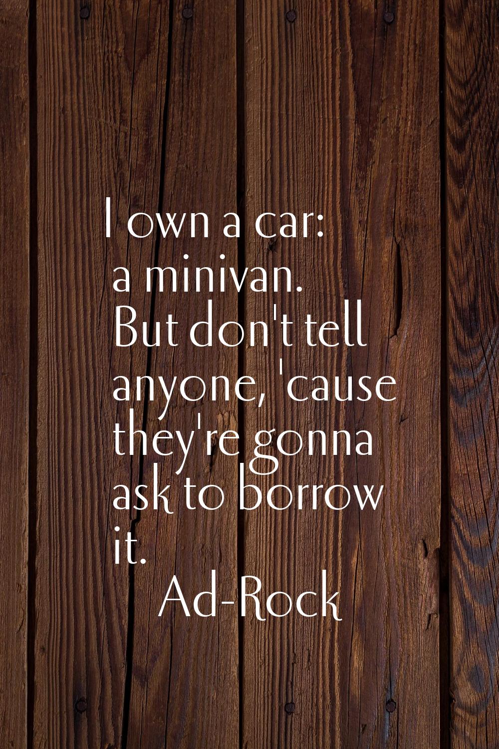 I own a car: a minivan. But don't tell anyone, 'cause they're gonna ask to borrow it.