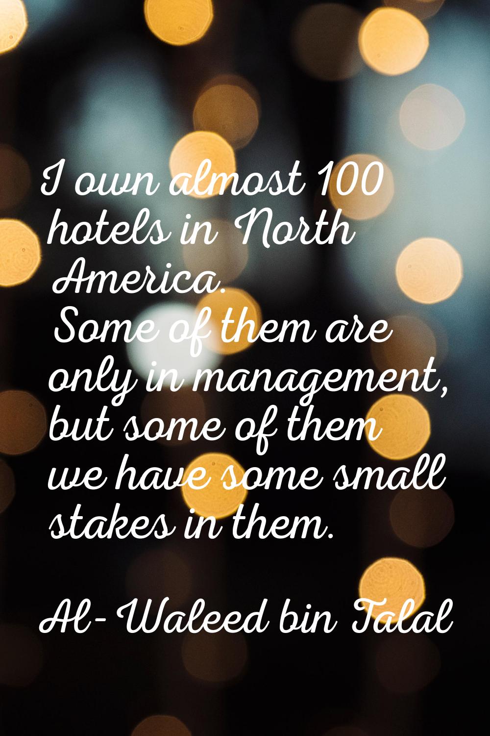 I own almost 100 hotels in North America. Some of them are only in management, but some of them we 