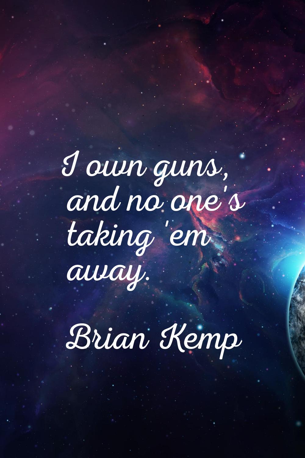 I own guns, and no one's taking 'em away.