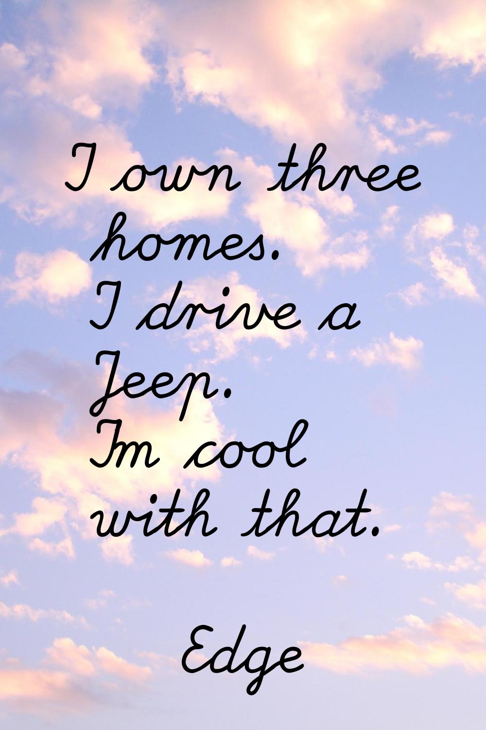 I own three homes. I drive a Jeep. I'm cool with that.