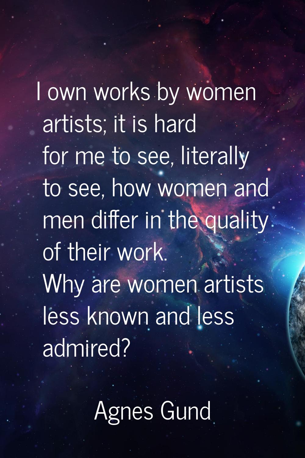 I own works by women artists; it is hard for me to see, literally to see, how women and men differ 