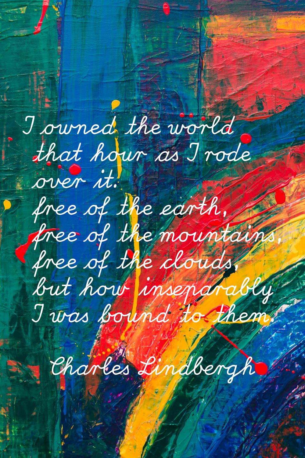 I owned the world that hour as I rode over it. free of the earth, free of the mountains, free of th