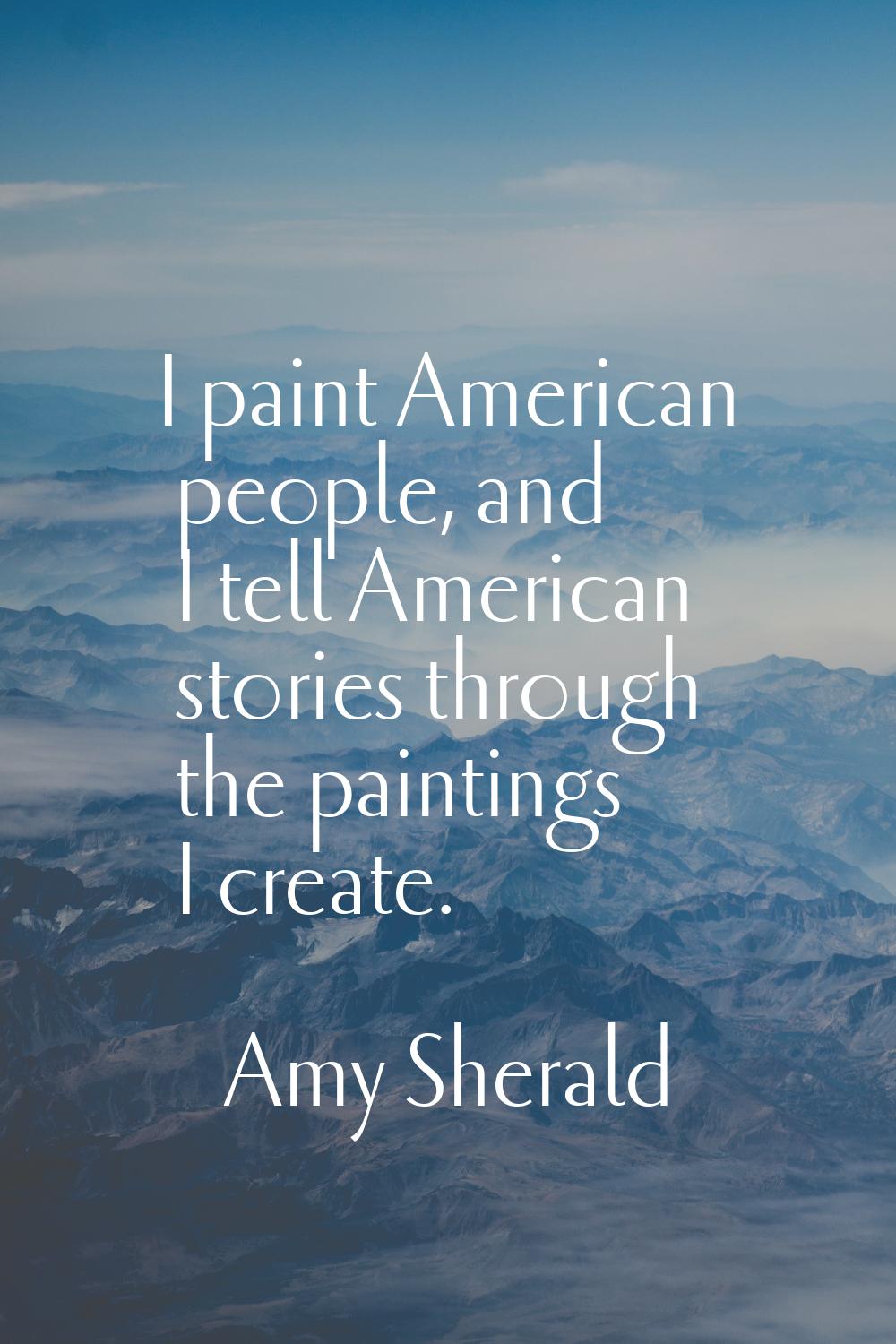 I paint American people, and I tell American stories through the paintings I create.