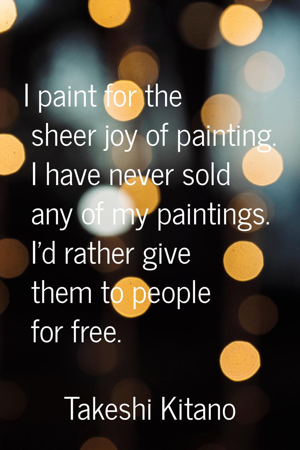 I paint for the sheer joy of painting. I have never sold any of my paintings. I'd rather give them 