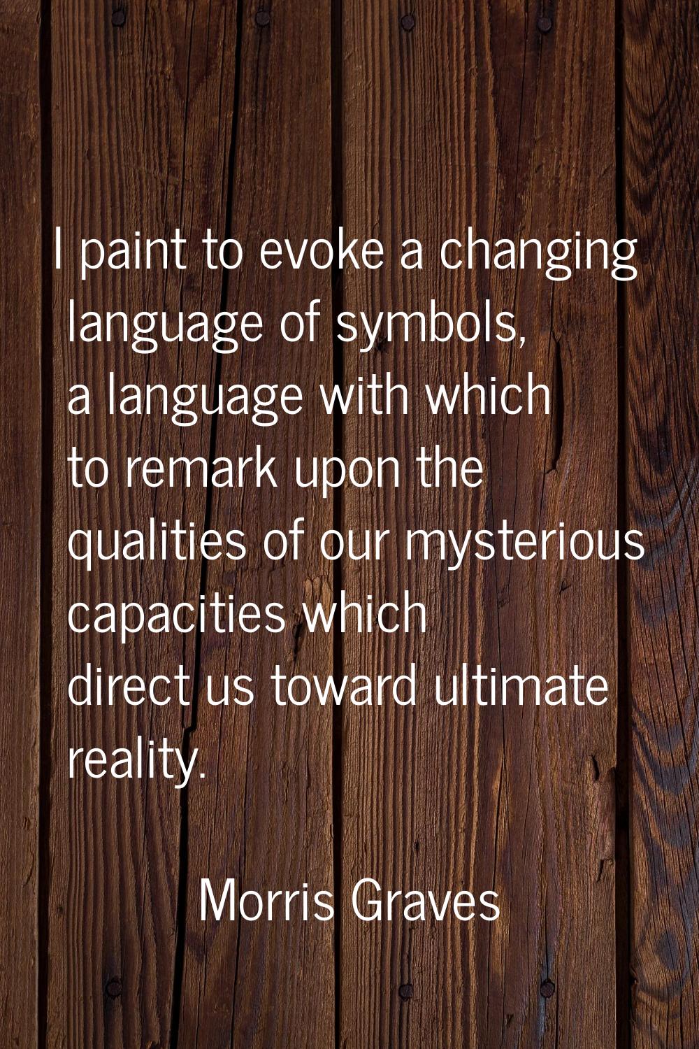 I paint to evoke a changing language of symbols, a language with which to remark upon the qualities