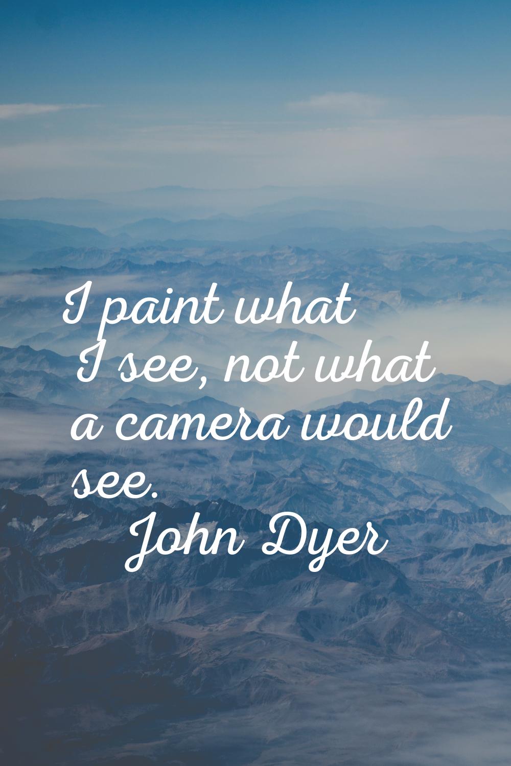 I paint what I see, not what a camera would see.