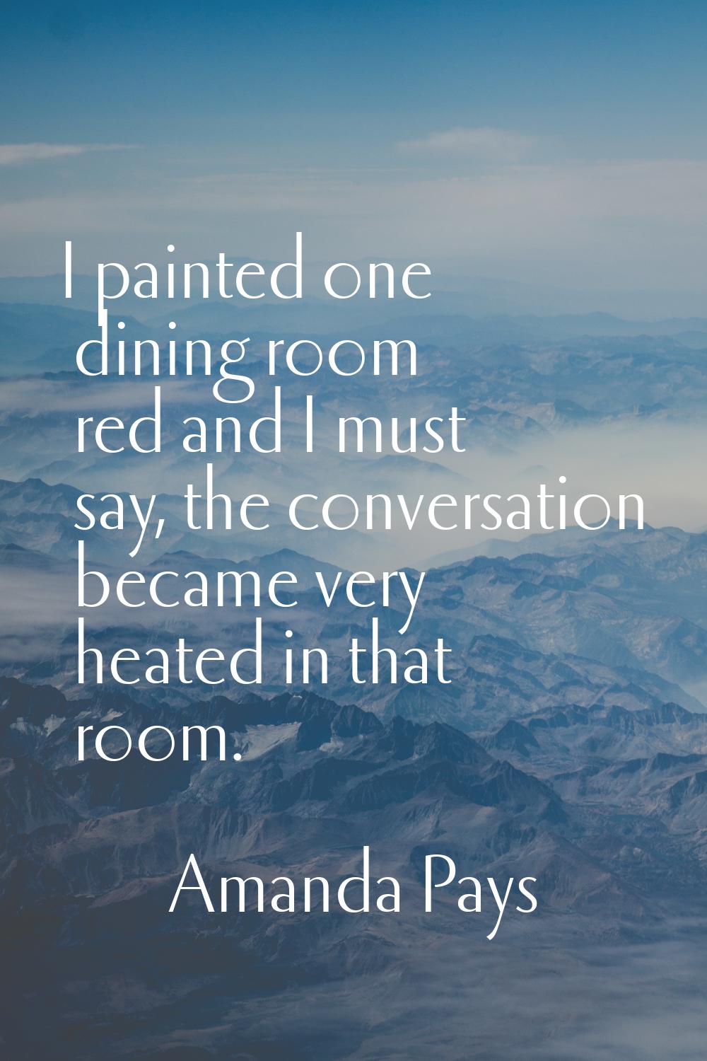 I painted one dining room red and I must say, the conversation became very heated in that room.