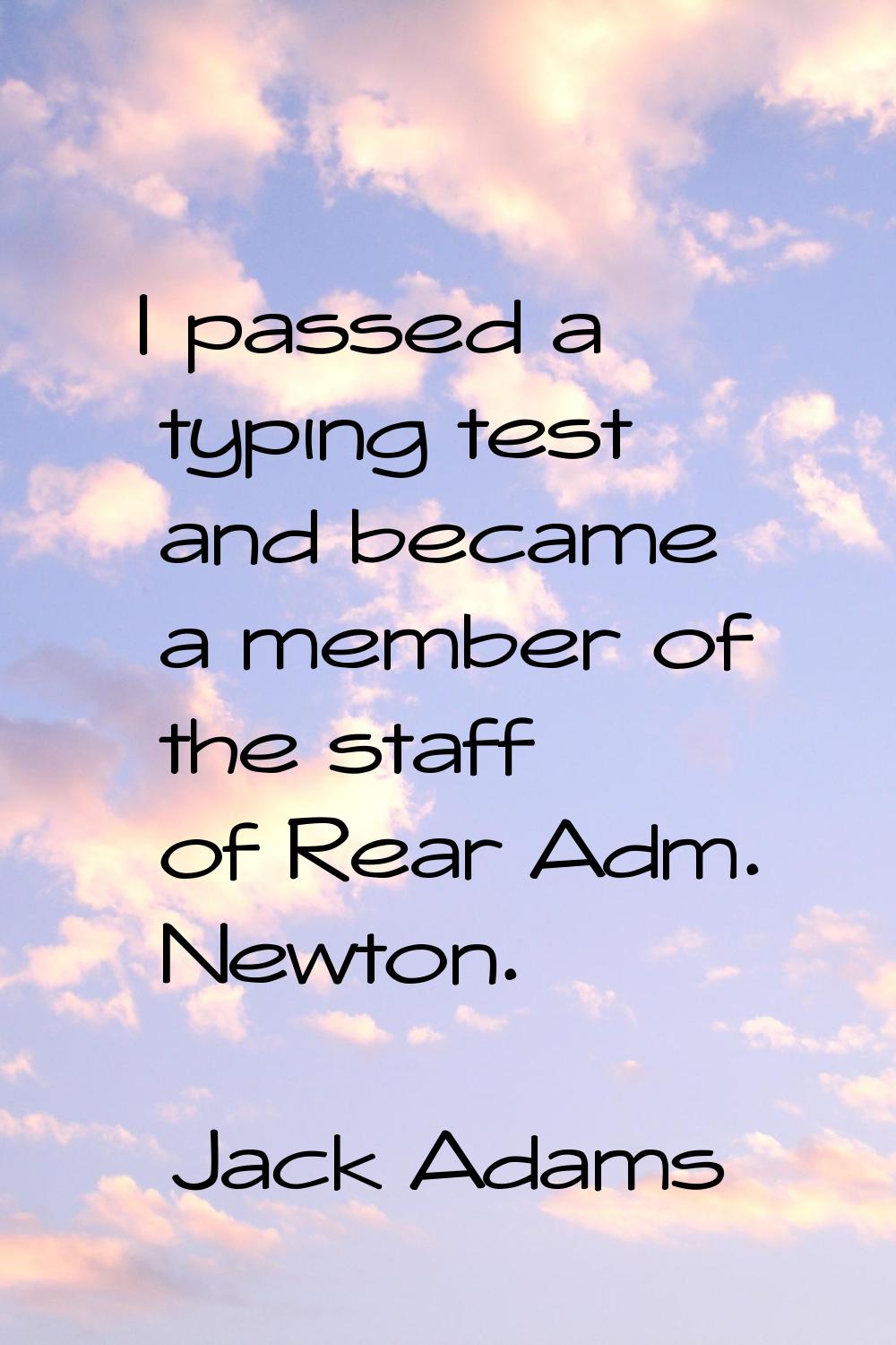 I passed a typing test and became a member of the staff of Rear Adm. Newton.