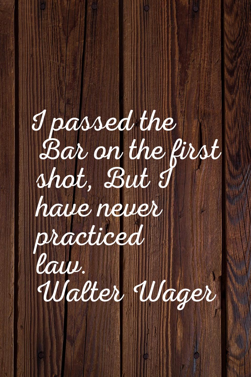 I passed the Bar on the first shot, But I have never practiced law.