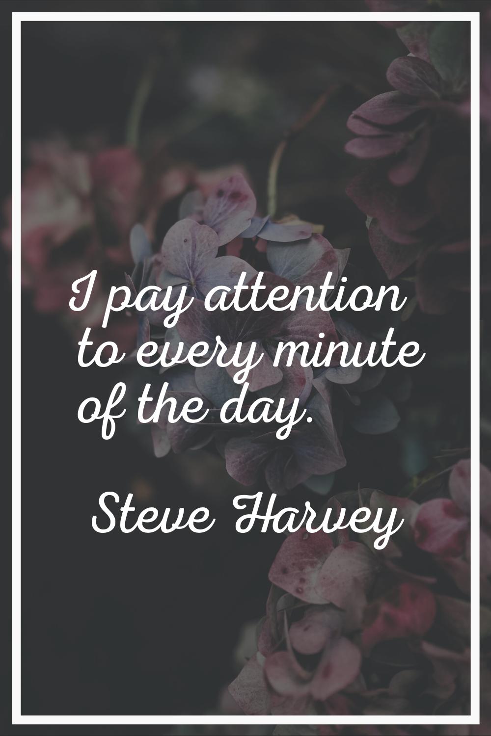 I pay attention to every minute of the day.