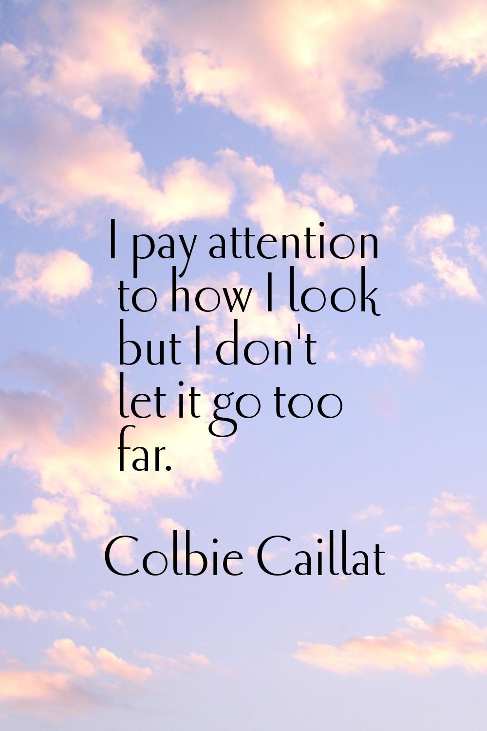 I pay attention to how I look but I don't let it go too far.