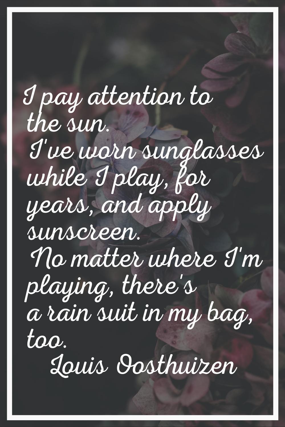 I pay attention to the sun. I've worn sunglasses while I play, for years, and apply sunscreen. No m