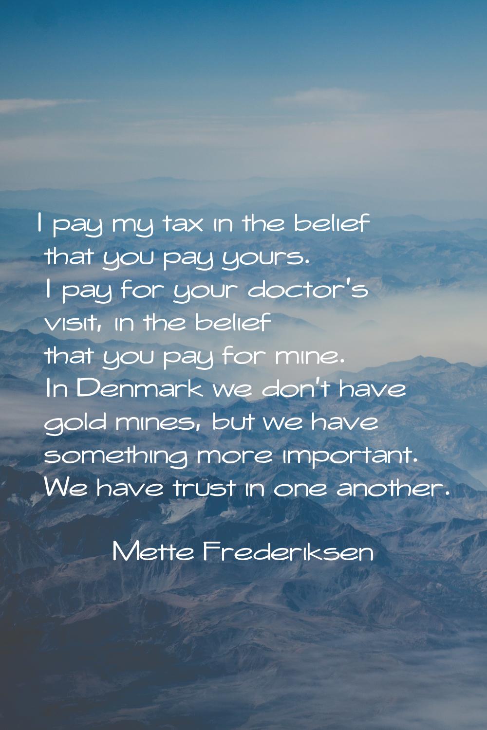 I pay my tax in the belief that you pay yours. I pay for your doctor’s visit, in the belief that yo