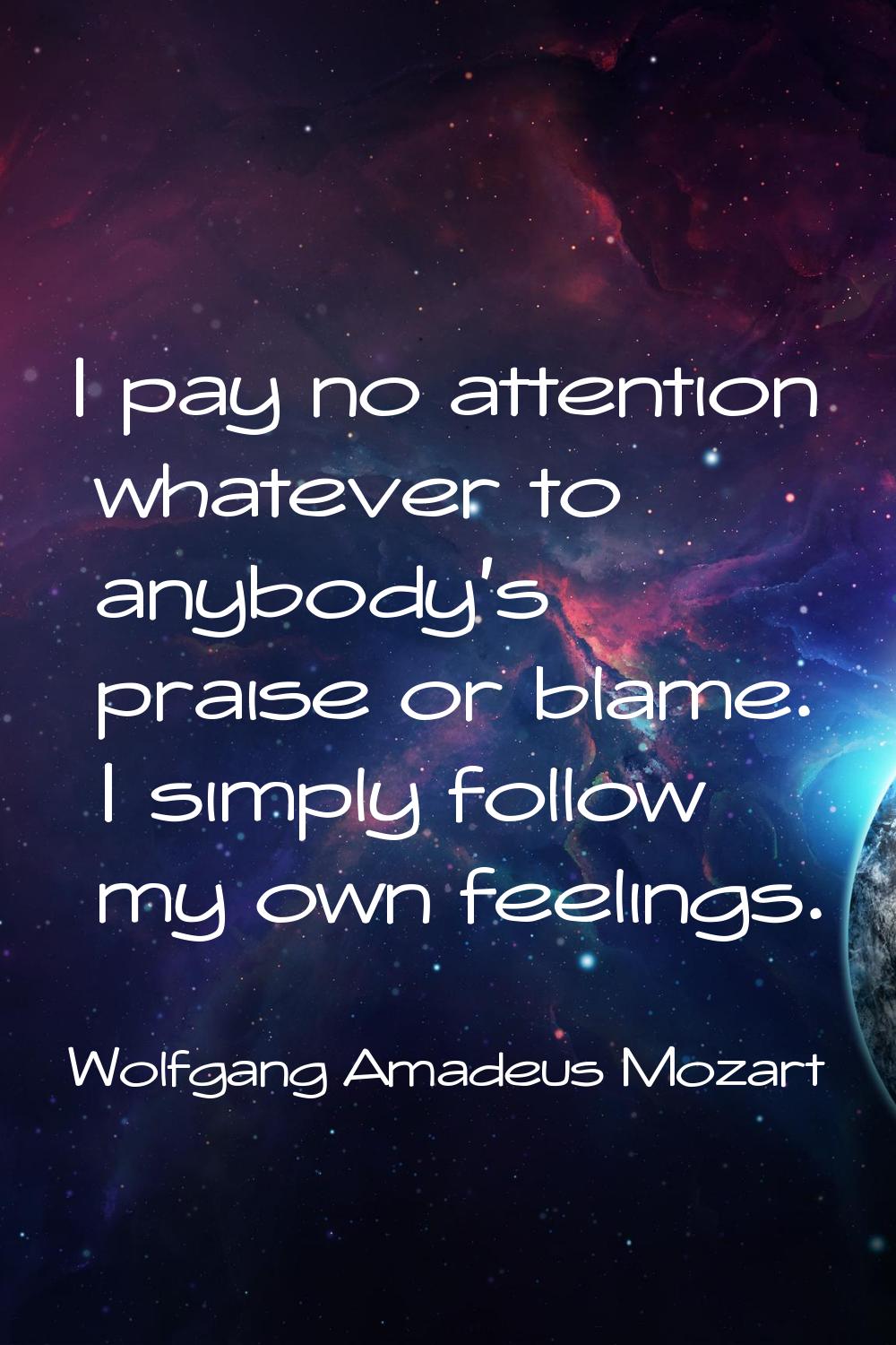 I pay no attention whatever to anybody's praise or blame. I simply follow my own feelings.