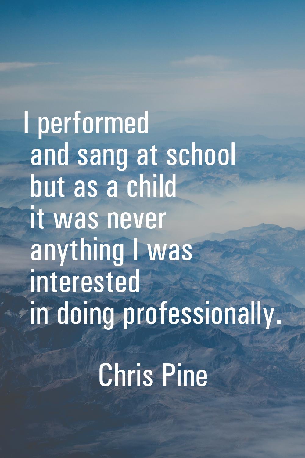 I performed and sang at school but as a child it was never anything I was interested in doing profe