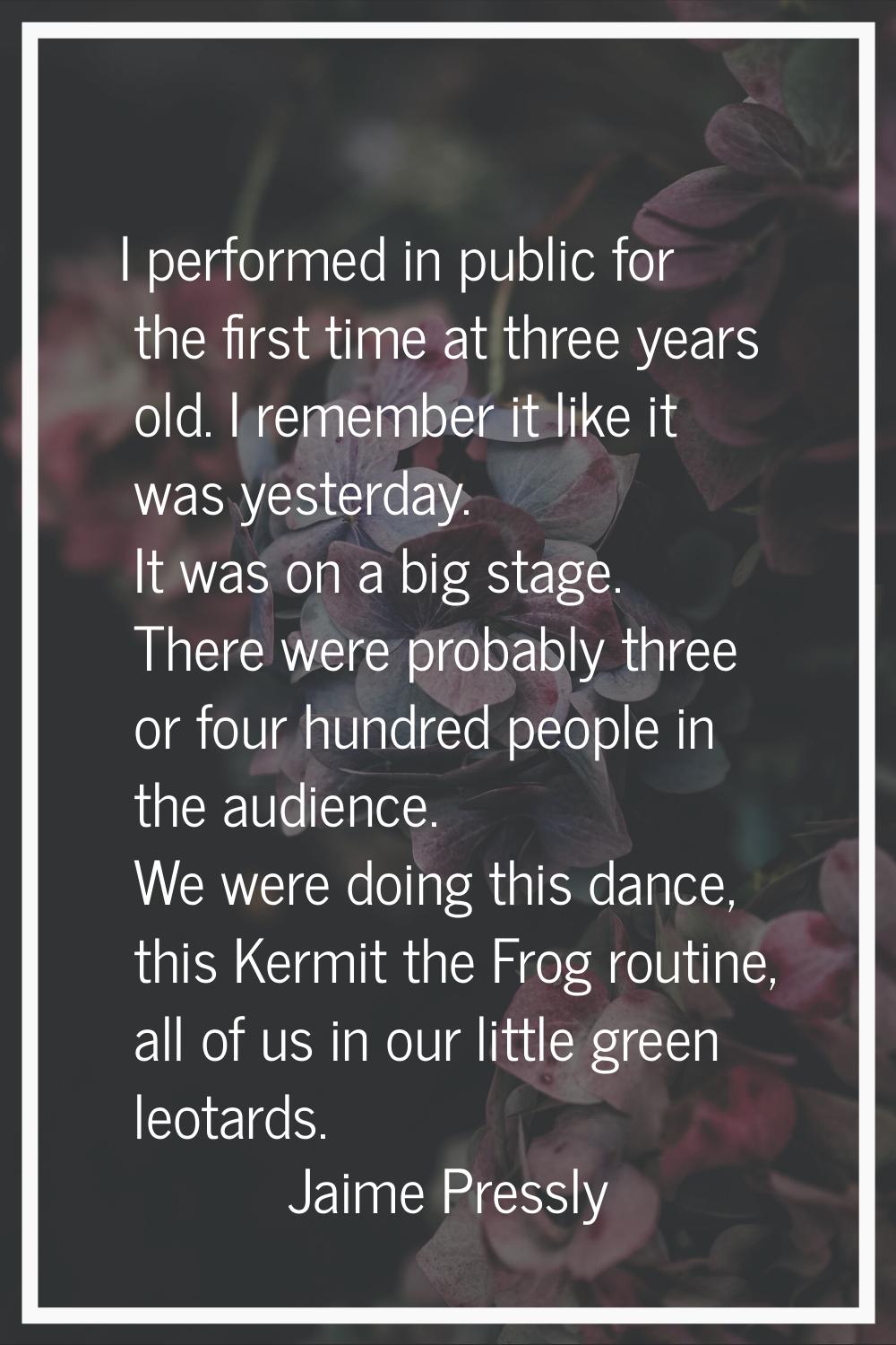 I performed in public for the first time at three years old. I remember it like it was yesterday. I