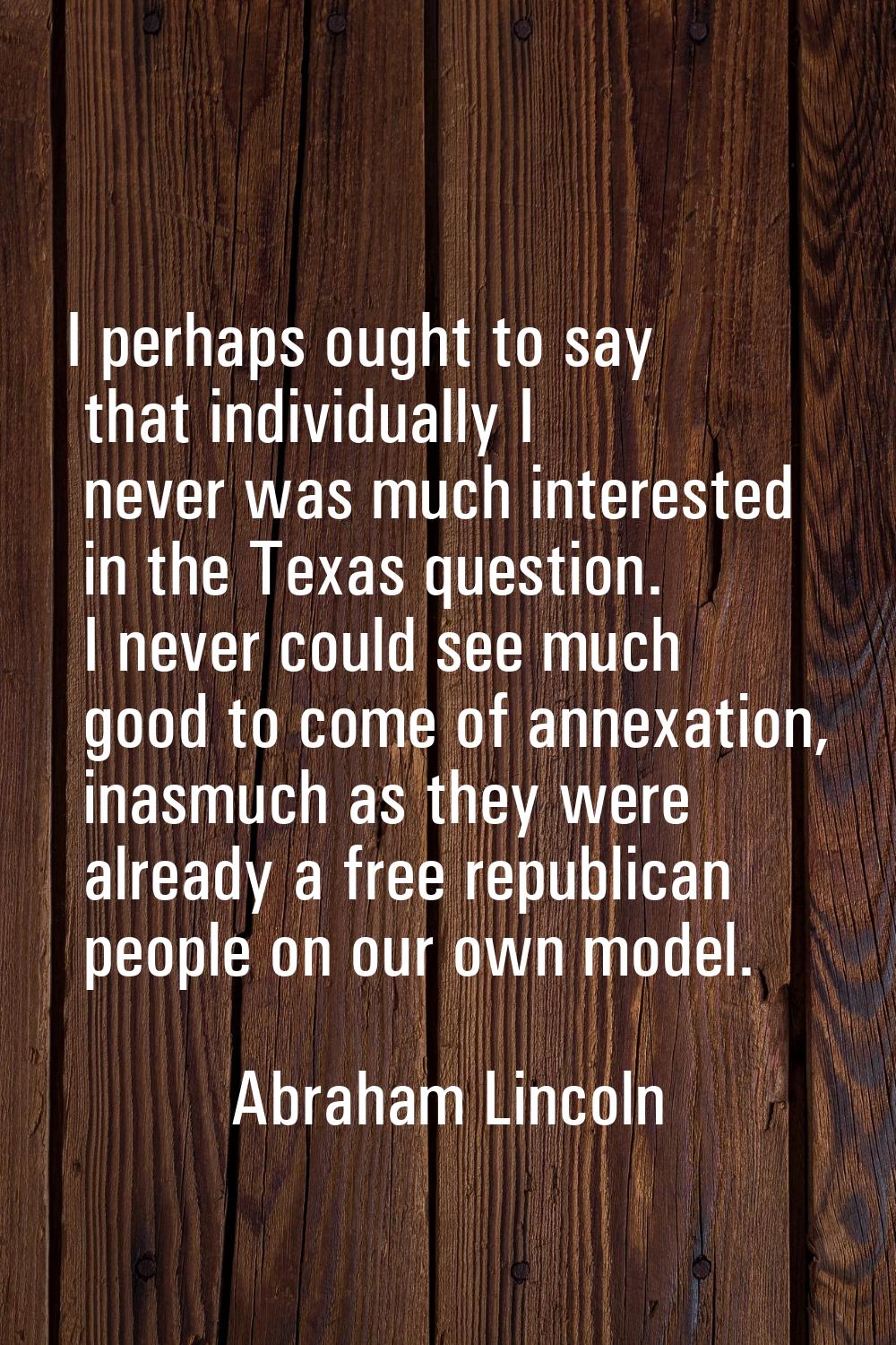 I perhaps ought to say that individually I never was much interested in the Texas question. I never