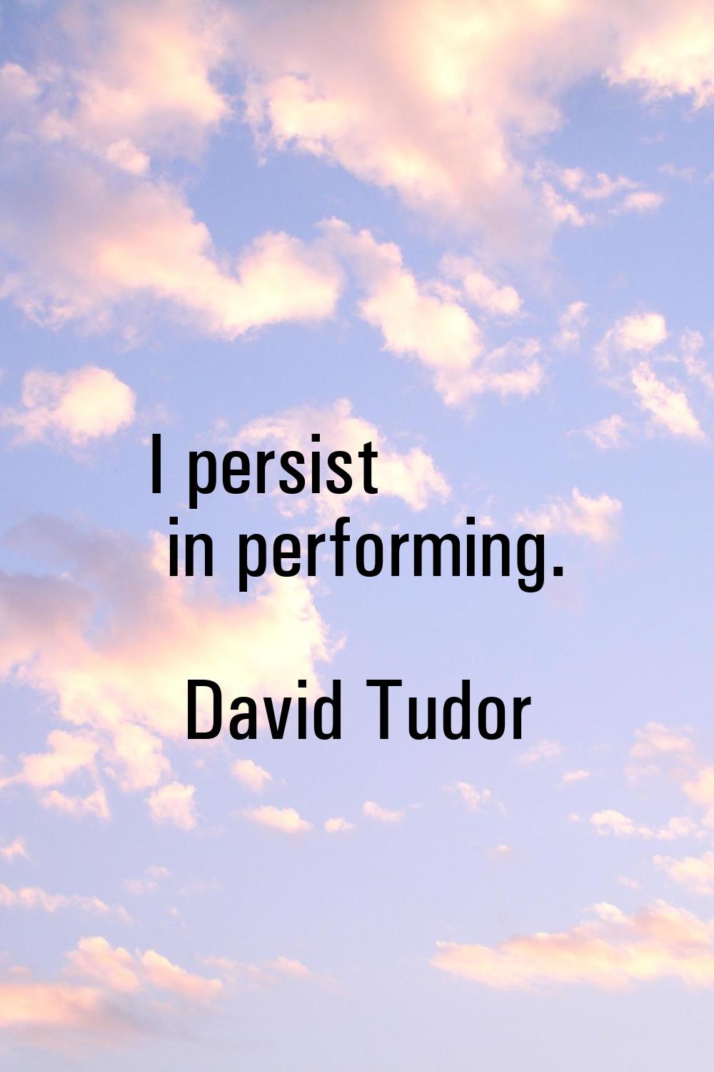 I persist in performing.