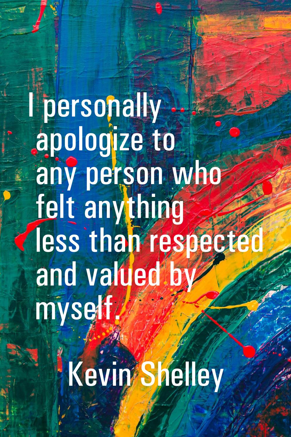 I personally apologize to any person who felt anything less than respected and valued by myself.