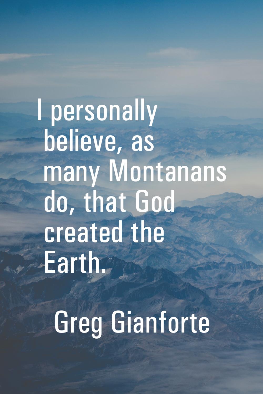 I personally believe, as many Montanans do, that God created the Earth.