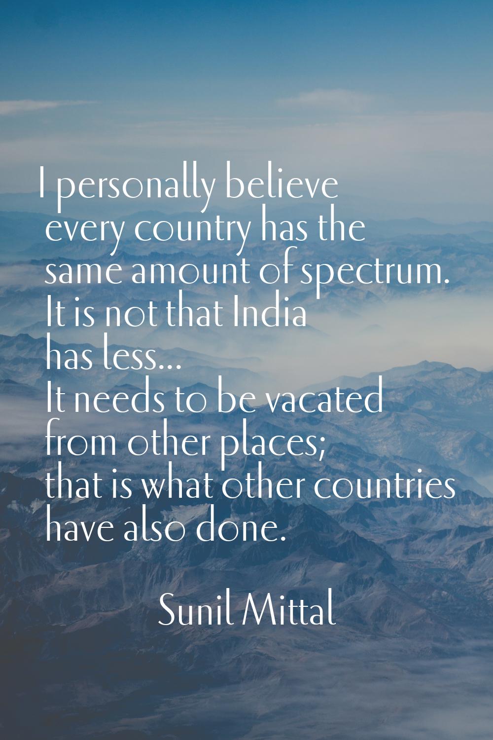 I personally believe every country has the same amount of spectrum. It is not that India has less..