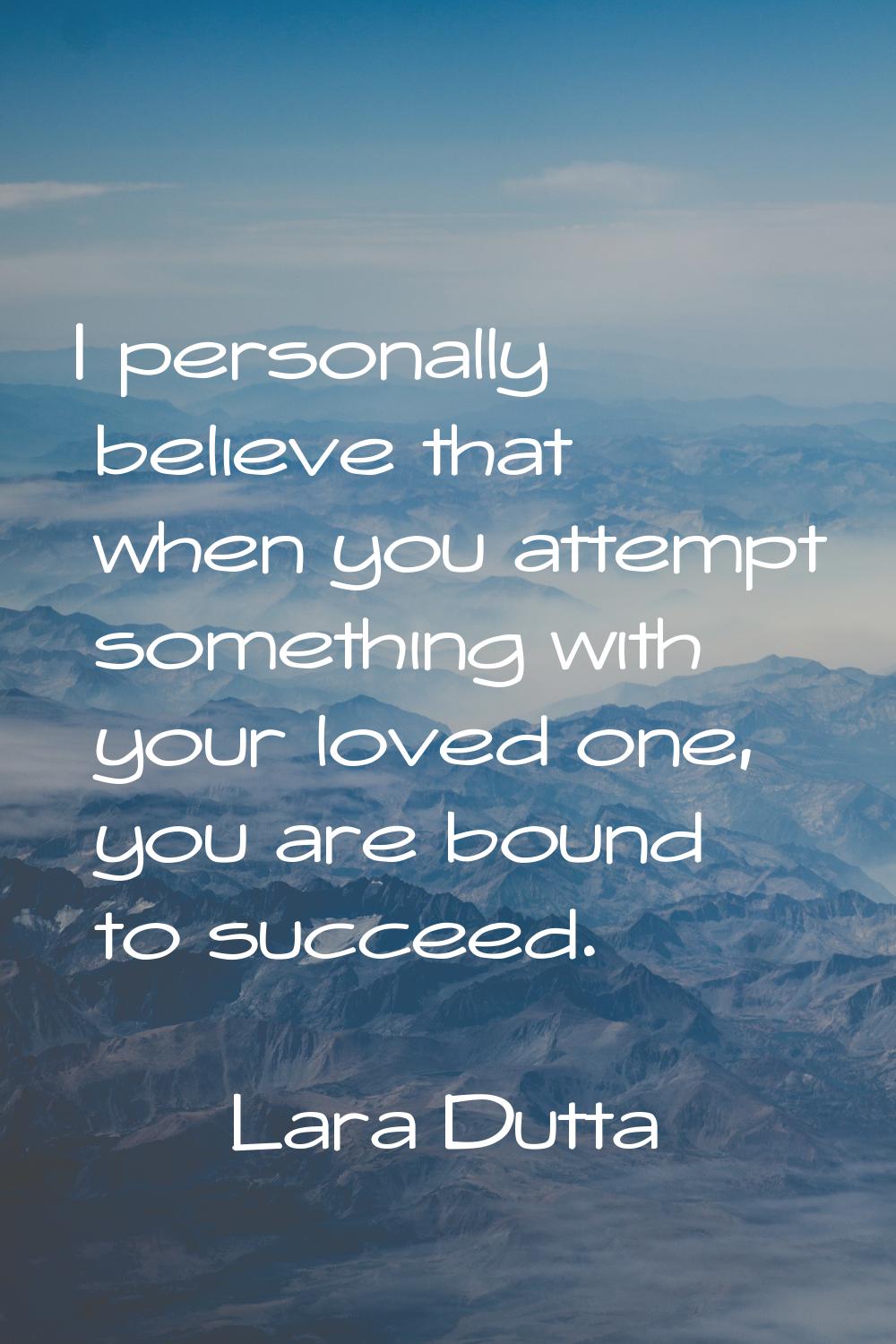 I personally believe that when you attempt something with your loved one, you are bound to succeed.