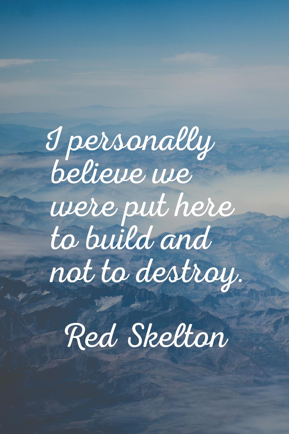 I personally believe we were put here to build and not to destroy.