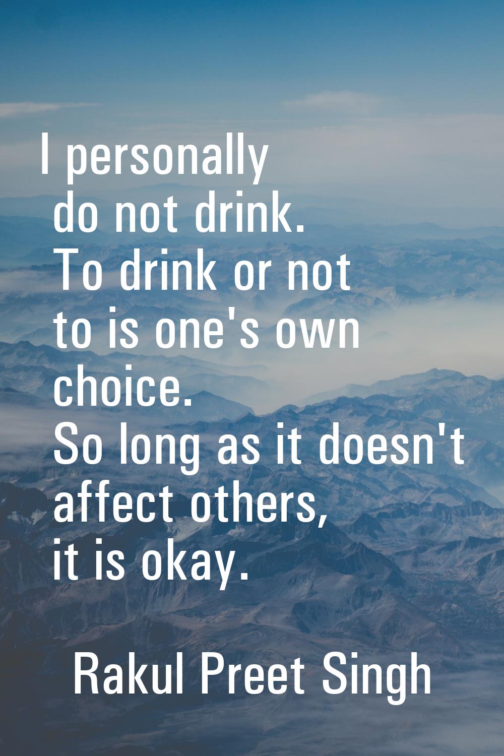 I personally do not drink. To drink or not to is one's own choice. So long as it doesn't affect oth