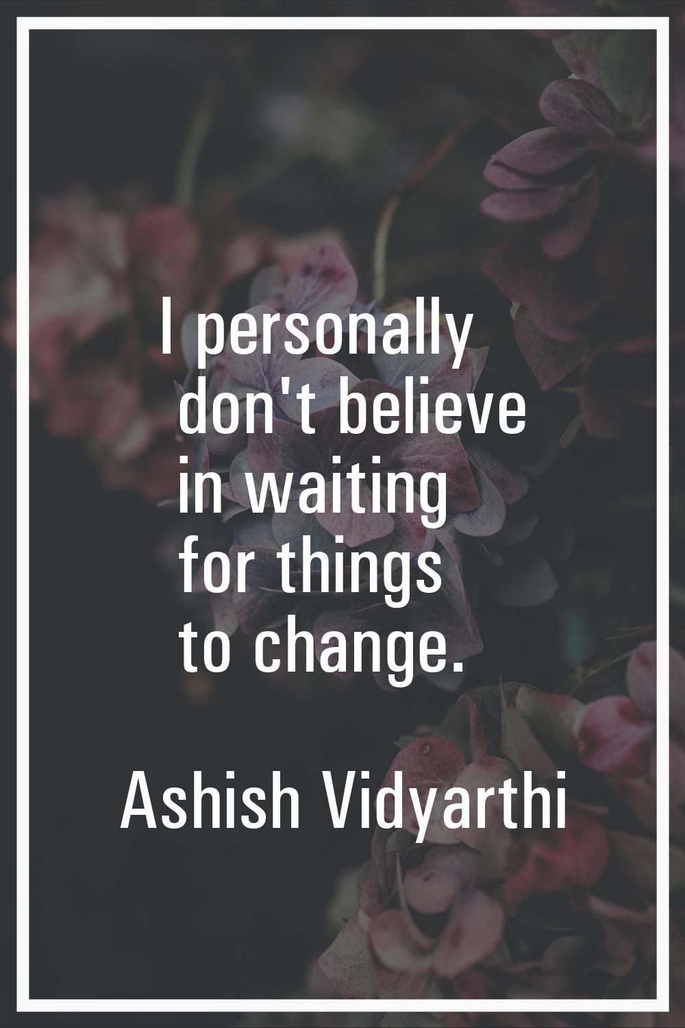 I personally don't believe in waiting for things to change.