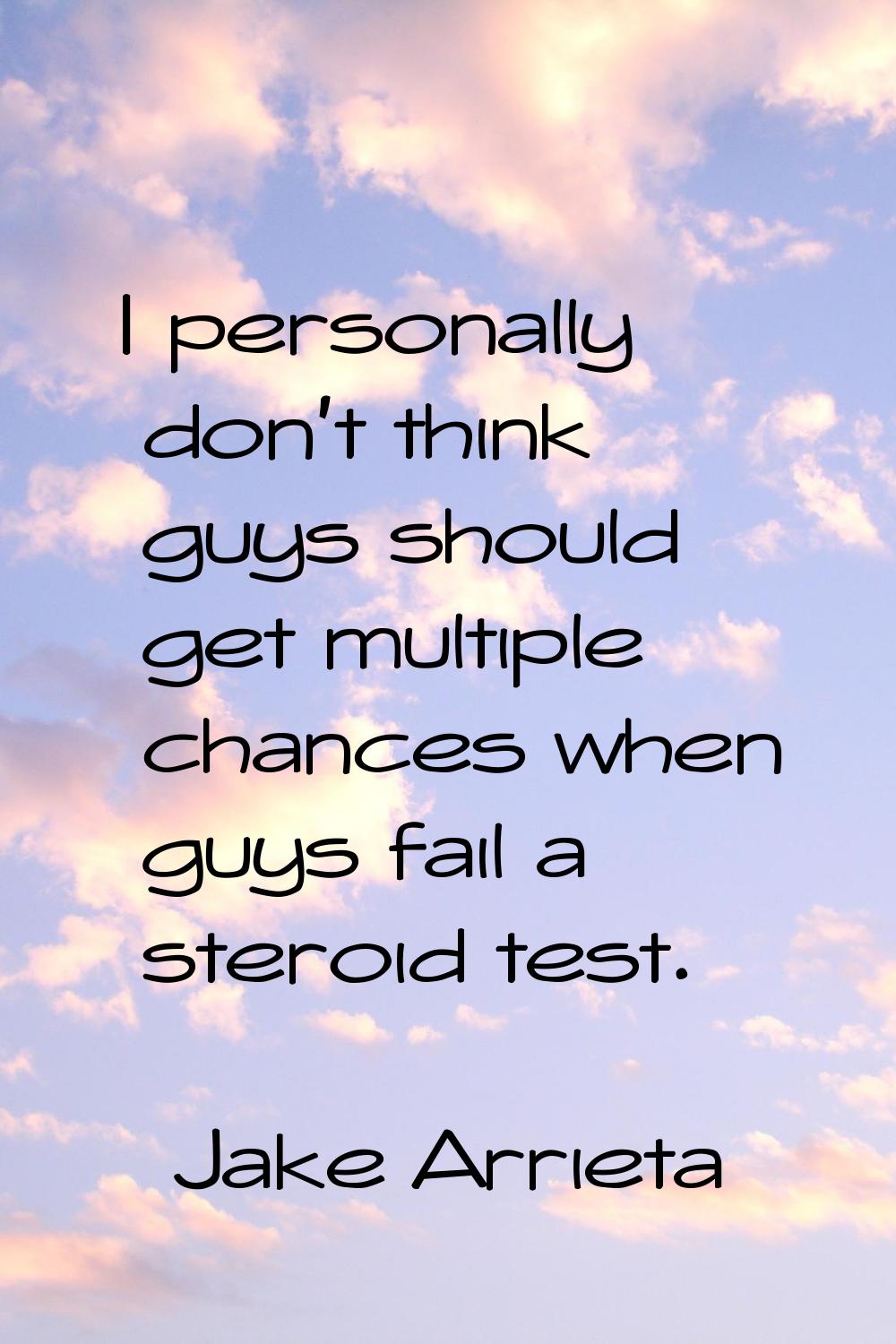 I personally don't think guys should get multiple chances when guys fail a steroid test.