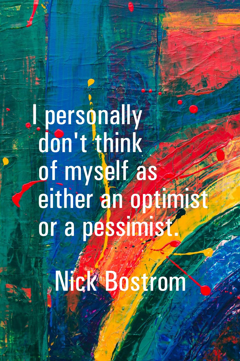 I personally don't think of myself as either an optimist or a pessimist.