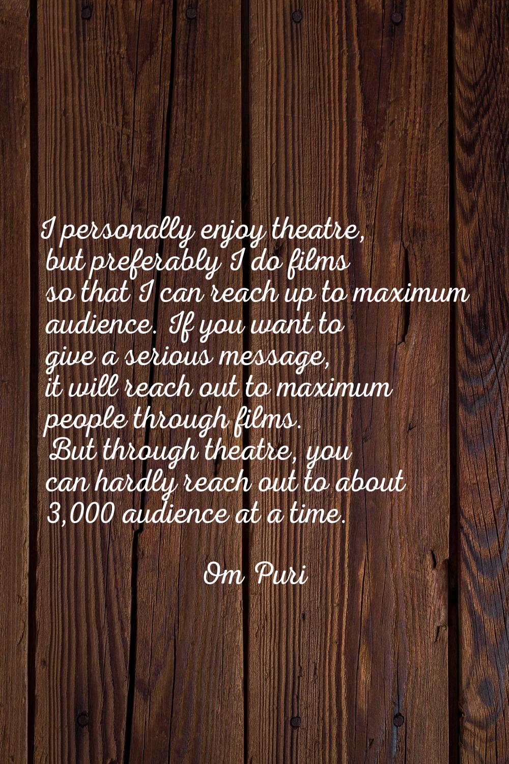 I personally enjoy theatre, but preferably I do films so that I can reach up to maximum audience. I