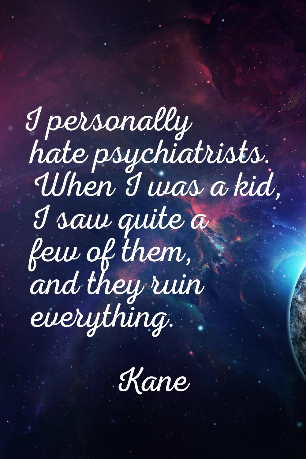 I personally hate psychiatrists. When I was a kid, I saw quite a few of them, and they ruin everyth