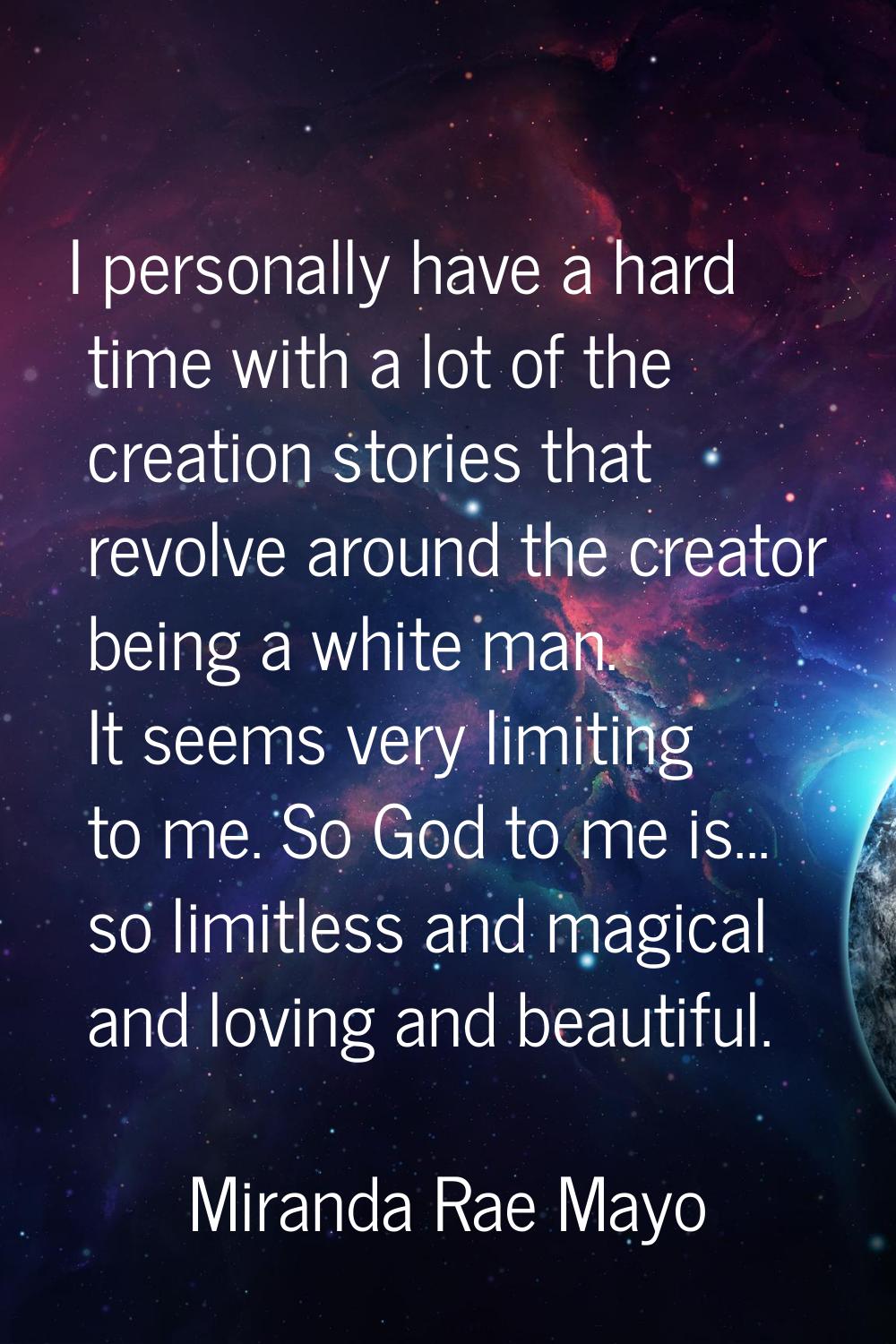 I personally have a hard time with a lot of the creation stories that revolve around the creator be