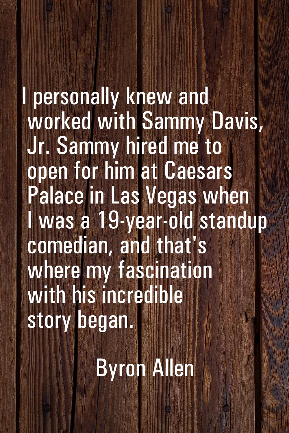 I personally knew and worked with Sammy Davis, Jr. Sammy hired me to open for him at Caesars Palace